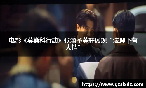 NG娱乐：电影《莫斯科行动》张涵予黄轩展现“法理下有人情”