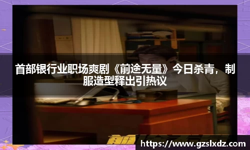 NG娱乐：首部银行业职场爽剧《前途无量》今日杀青，制服造型释出引热议